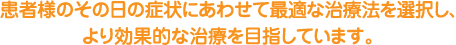 患者様の症状により、これらの治療を複合させ、より効果的な治療を目指しています。