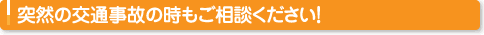 突然の交通事故の時もご相談ください！